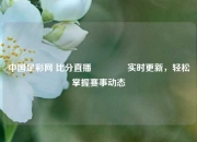 中国足彩网 比分直播🏅实时更新，轻松掌握赛事动态