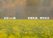 足彩16055期🎖️把握机遇，理性投注