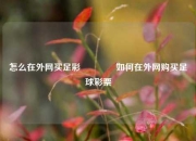 怎么在外网买足彩👍如何在外网购买足球彩票
