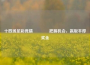 十四场足彩竞猜🌈把握机会，赢取丰厚奖金