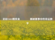 足彩21033期奖金🏅揭秘赛事中的幸运数字