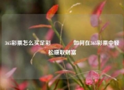 365彩票怎么买足彩👍如何在365彩票中轻松赚取财富
