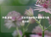 外盘 足彩🥉足彩市场中的外盘解读与策略分析