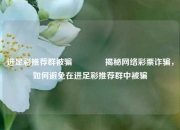 进足彩推荐群被骗👍揭秘网络彩票诈骗，如何避免在进足彩推荐群中被骗