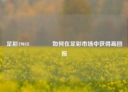 足彩19018🏅如何在足彩市场中获得高回报