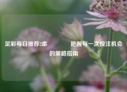 足彩每日推荐2串🌈把握每一次投注机会的策略指南