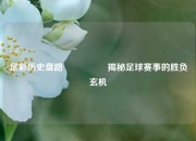足彩历史盘路🎖️揭秘足球赛事的胜负玄机