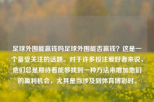 足球外围能赢钱吗足球外围能否赢钱？这是一个备受关注的话题。对于许多投注爱好者来说，他们总是期待着能够找到一种方法来增加他们的盈利机会，尤其是当涉及到体育博彩时。