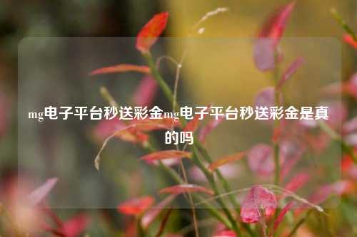mg电子平台秒送彩金mg电子平台秒送彩金是真的吗