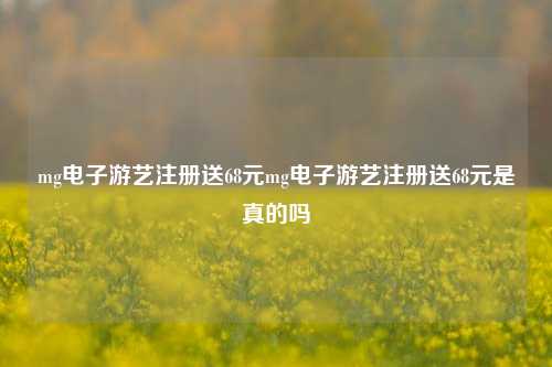 mg电子游艺注册送68元mg电子游艺注册送68元是真的吗