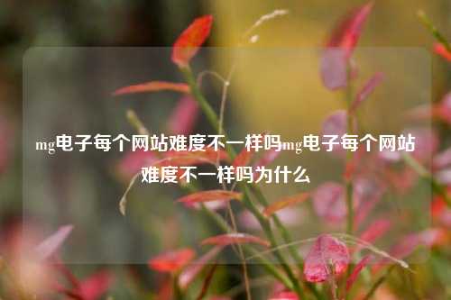 mg电子每个网站难度不一样吗mg电子每个网站难度不一样吗为什么