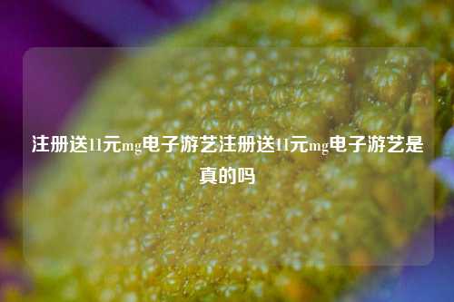 注册送11元mg电子游艺注册送11元mg电子游艺是真的吗