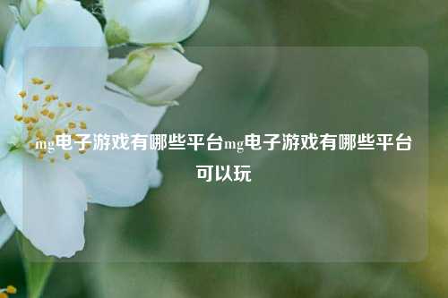 mg电子游戏有哪些平台mg电子游戏有哪些平台可以玩
