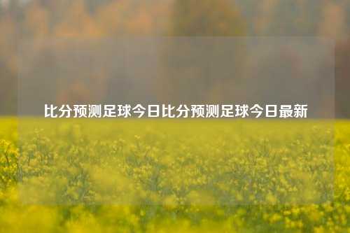 比分预测足球今日比分预测足球今日最新