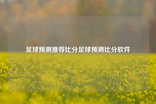 足球预测推荐比分足球预测比分软件