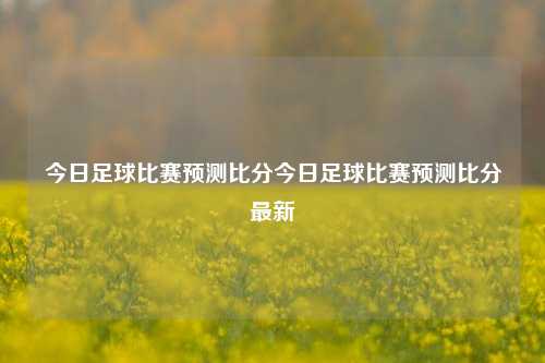 今日足球比赛预测比分今日足球比赛预测比分最新