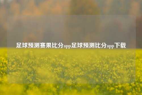 足球预测赛果比分app足球预测比分app下载