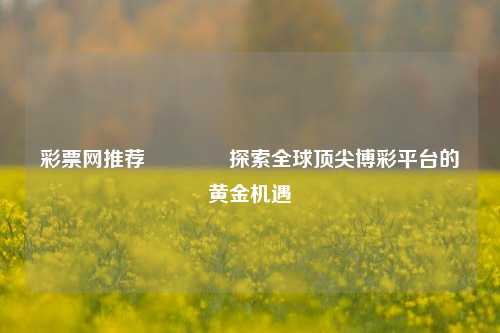 彩票网推荐🌈探索全球顶尖博彩平台的黄金机遇