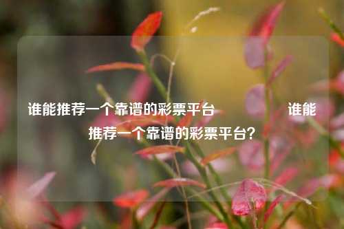谁能推荐一个靠谱的彩票平台🎖️谁能推荐一个靠谱的彩票平台？