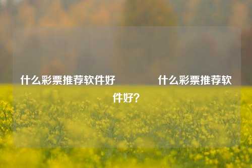 什么彩票推荐软件好👉什么彩票推荐软件好？