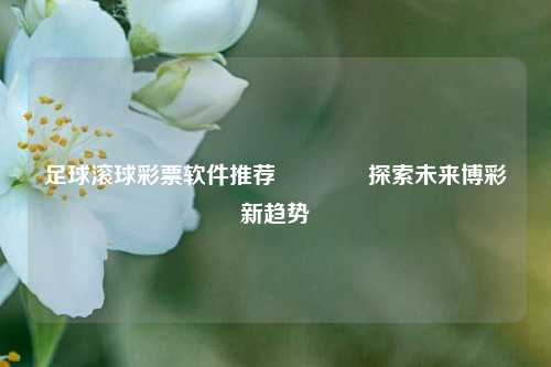 足球滚球彩票软件推荐🌈探索未来博彩新趋势
