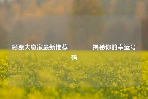 彩票大赢家最新推荐🌈揭秘你的幸运号码