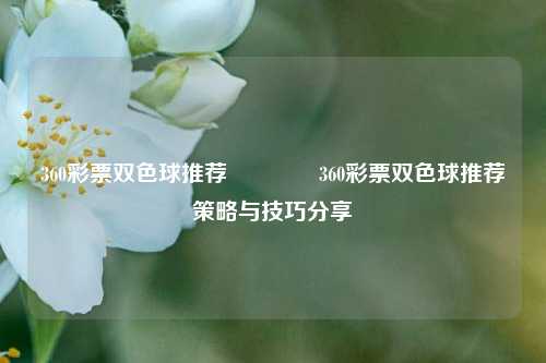 360彩票双色球推荐👉360彩票双色球推荐策略与技巧分享