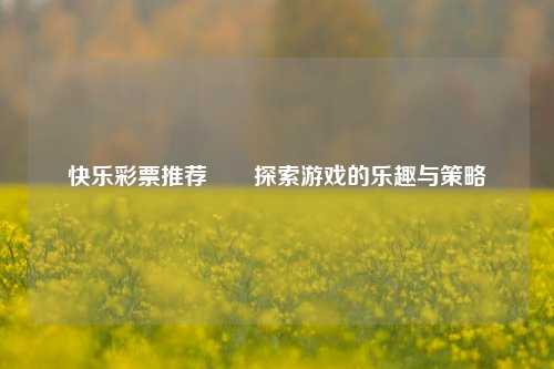快乐彩票推荐✌️探索游戏的乐趣与策略