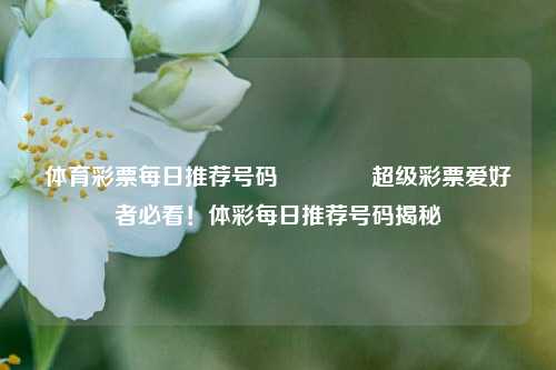 体育彩票每日推荐号码👉超级彩票爱好者必看！体彩每日推荐号码揭秘