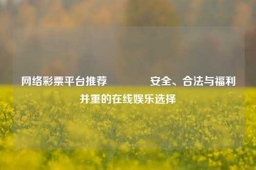 网络彩票平台推荐🏅安全、合法与福利并重的在线娱乐选择