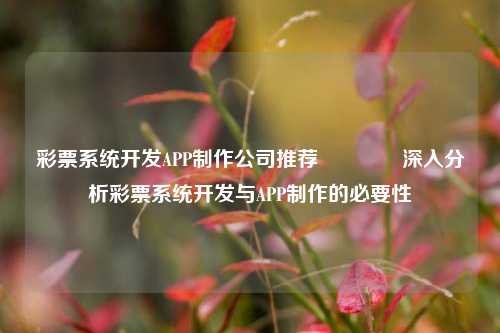彩票系统开发APP制作公司推荐👍深入分析彩票系统开发与APP制作的必要性