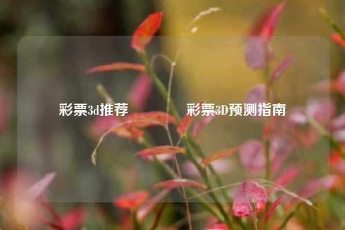 彩票3d推荐👈彩票3D预测指南