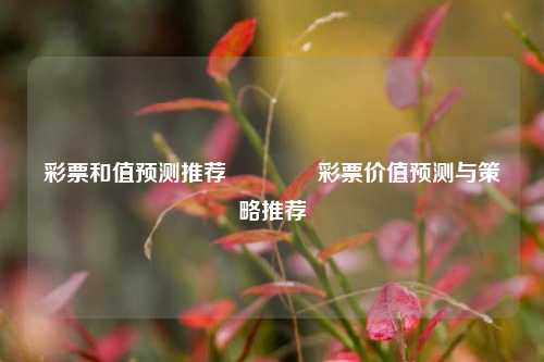 彩票和值预测推荐👈彩票价值预测与策略推荐