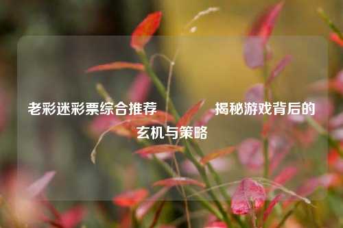 老彩迷彩票综合推荐🏅揭秘游戏背后的玄机与策略