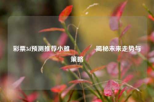 彩票3d预测推荐小雅🏅揭秘未来走势与策略