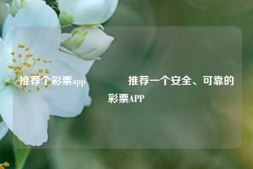 推荐个彩票app👉推荐一个安全、可靠的彩票APP
