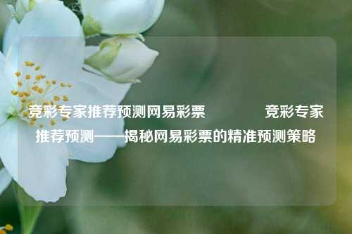 竞彩专家推荐预测网易彩票🏅竞彩专家推荐预测——揭秘网易彩票的精准预测策略