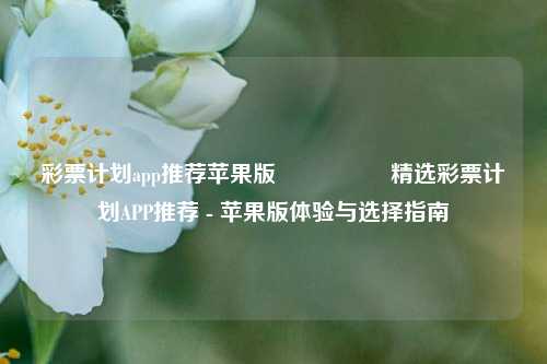 彩票计划app推荐苹果版🎖️精选彩票计划APP推荐 - 苹果版体验与选择指南