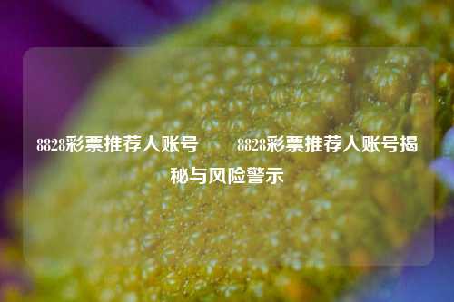 8828彩票推荐人账号✌️8828彩票推荐人账号揭秘与风险警示