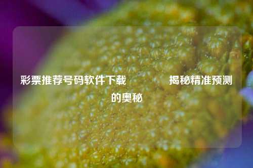 彩票推荐号码软件下载👉揭秘精准预测的奥秘