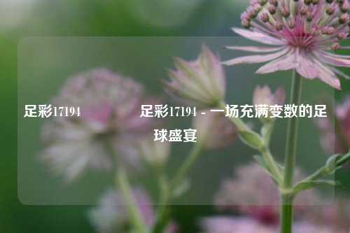足彩17194👉足彩17194 - 一场充满变数的足球盛宴