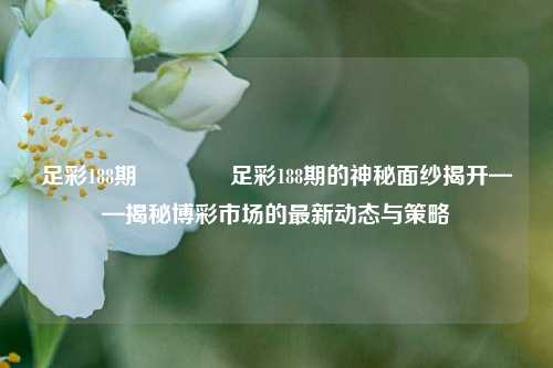 足彩188期🏆足彩188期的神秘面纱揭开——揭秘博彩市场的最新动态与策略