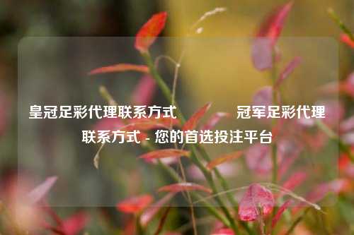 皇冠足彩代理联系方式🏅冠军足彩代理联系方式 - 您的首选投注平台