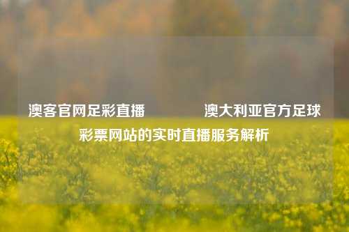 澳客官网足彩直播🏅澳大利亚官方足球彩票网站的实时直播服务解析