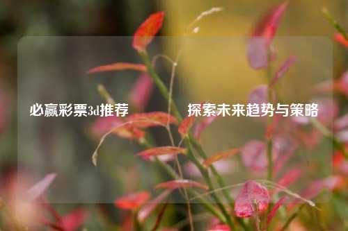 必赢彩票3d推荐🥈探索未来趋势与策略