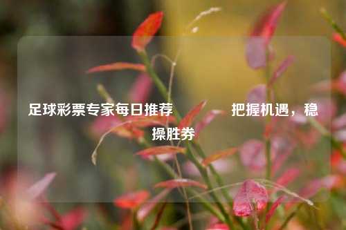足球彩票专家每日推荐🥈把握机遇，稳操胜券