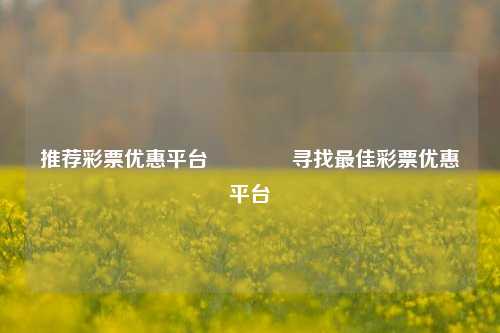 推荐彩票优惠平台🥈寻找最佳彩票优惠平台