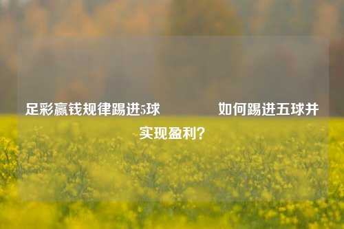 足彩赢钱规律踢进5球🏆如何踢进五球并实现盈利？
