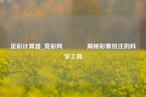 足彩计算器_竞彩网🥈揭秘彩票投注的科学工具