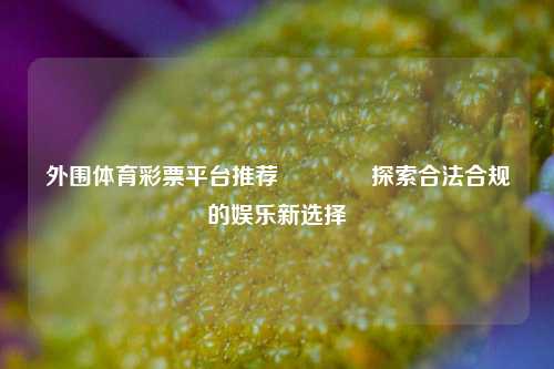 外围体育彩票平台推荐🏅探索合法合规的娱乐新选择